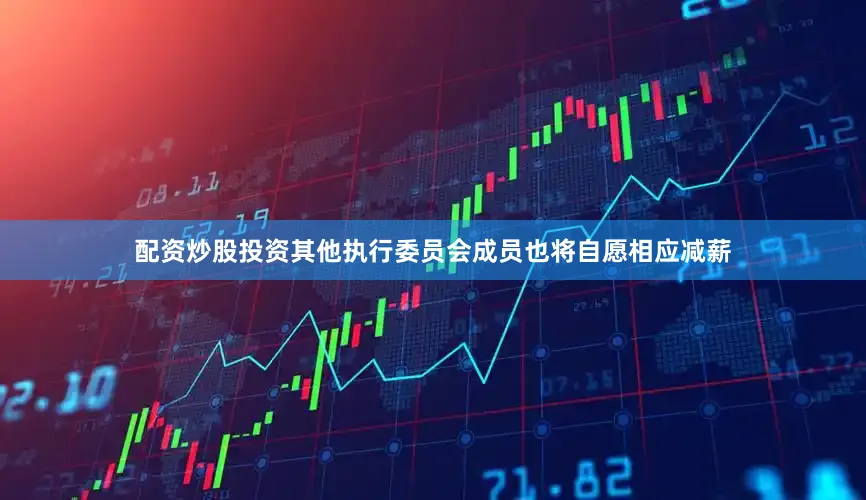 配资炒股投资其他执行委员会成员也将自愿相应减薪