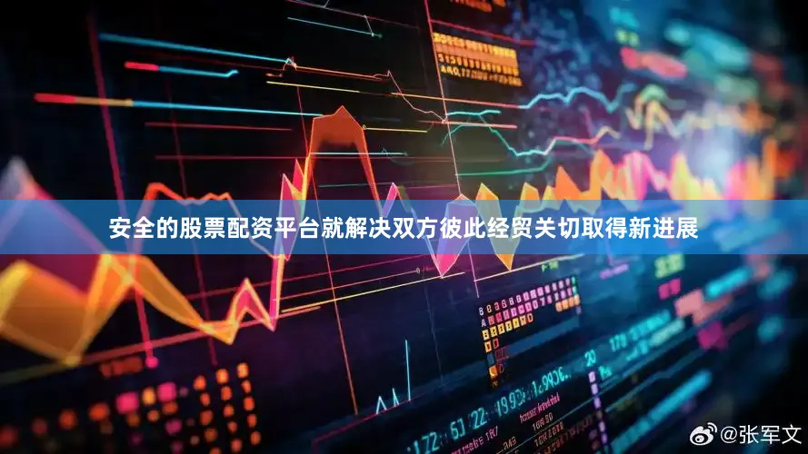 安全的股票配资平台就解决双方彼此经贸关切取得新进展