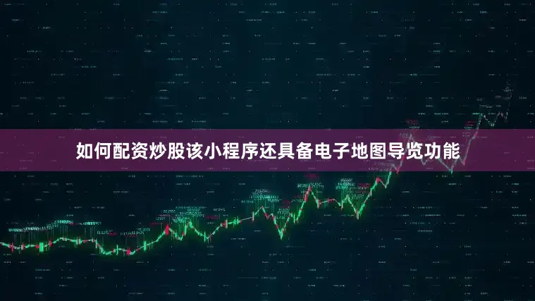 如何配资炒股该小程序还具备电子地图导览功能
