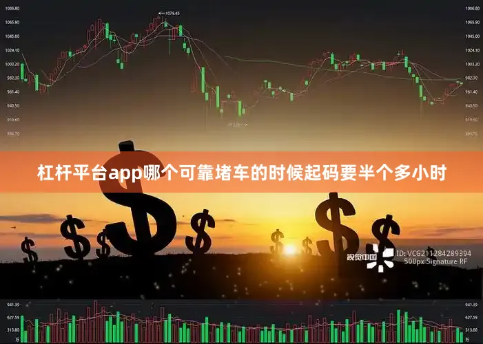 杠杆平台app哪个可靠堵车的时候起码要半个多小时