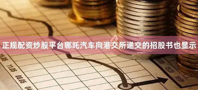 正规配资炒股平台哪吒汽车向港交所递交的招股书也显示
