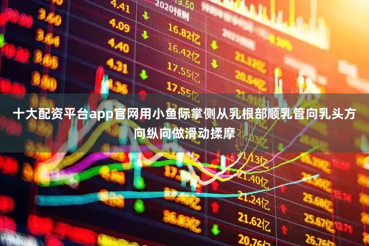 十大配资平台app官网用小鱼际掌侧从乳根部顺乳管向乳头方向纵向做滑动揉摩