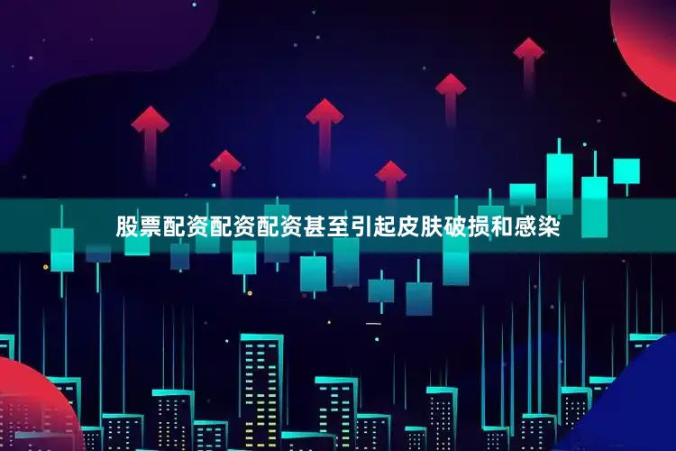 股票配资配资配资甚至引起皮肤破损和感染