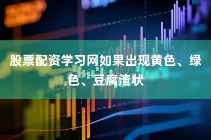 股票配资学习网如果出现黄色、绿色、豆腐渣状