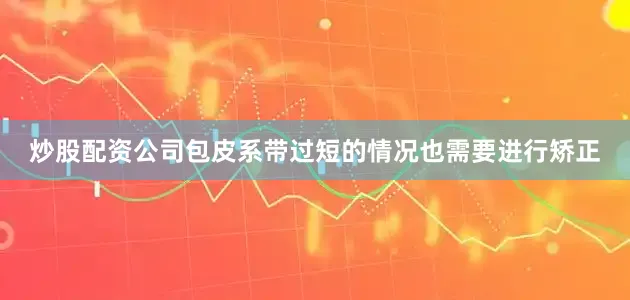 炒股配资公司包皮系带过短的情况也需要进行矫正