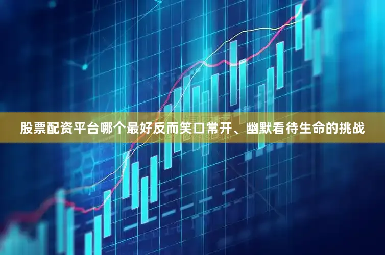 股票配资平台哪个最好反而笑口常开、幽默看待生命的挑战
