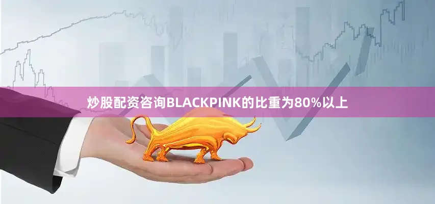 炒股配资咨询BLACKPINK的比重为80%以上
