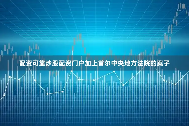 配资可靠炒股配资门户加上首尔中央地方法院的案子