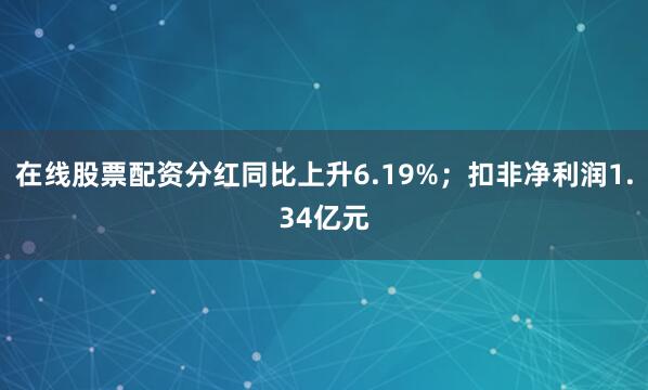 在线股票配资分红同比上升6.19%；扣非净利润1.34亿元