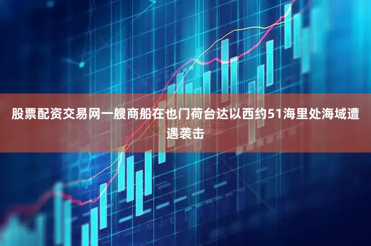 股票配资交易网一艘商船在也门荷台达以西约51海里处海域遭遇袭击
