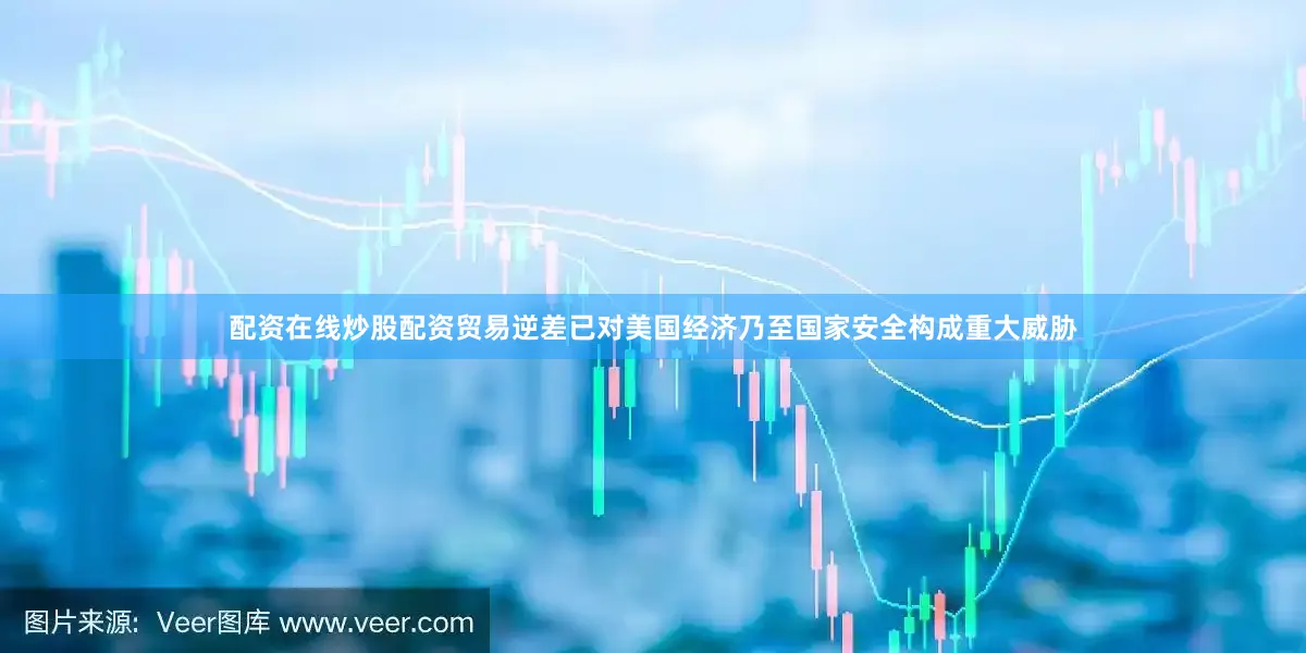配资在线炒股配资贸易逆差已对美国经济乃至国家安全构成重大威胁