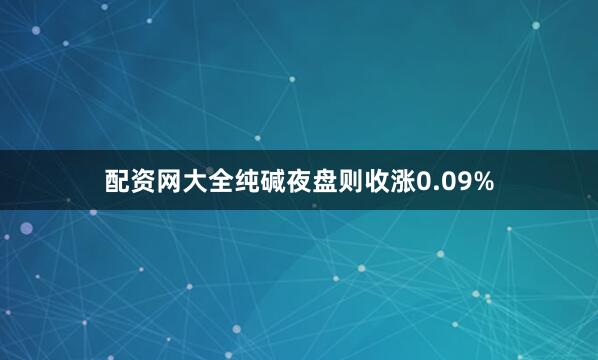 配资网大全纯碱夜盘则收涨0.09%