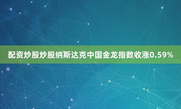 配资炒股炒股纳斯达克中国金龙指数收涨0.59%