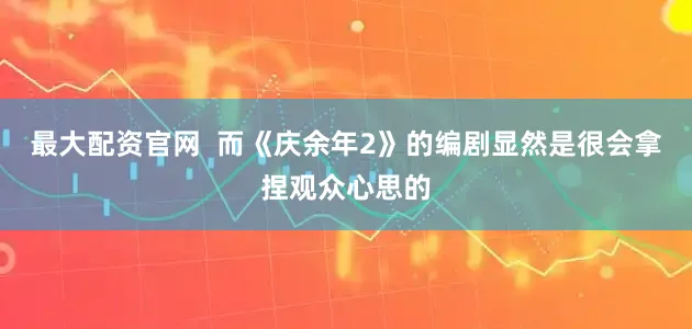 最大配资官网  而《庆余年2》的编剧显然是很会拿捏观众心思的