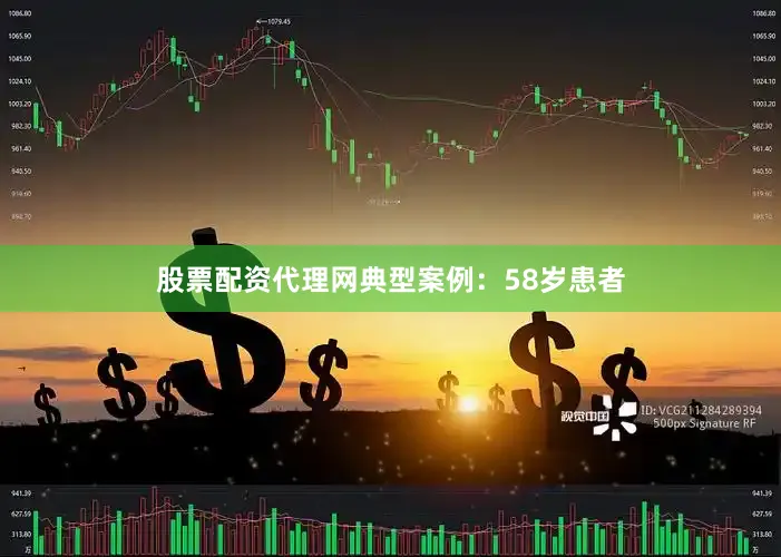 股票配资代理网典型案例：58岁患者