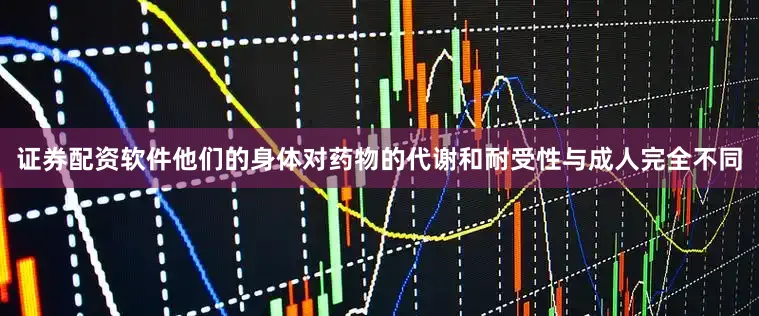 证券配资软件他们的身体对药物的代谢和耐受性与成人完全不同