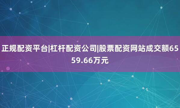 正规配资平台|杠杆配资公司|股票配资网站成交额6559.66万元