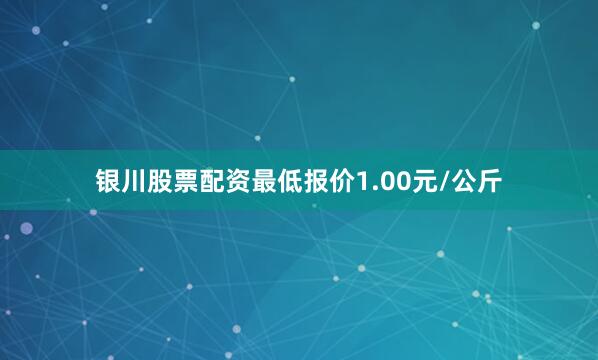 银川股票配资最低报价1.00元/公斤