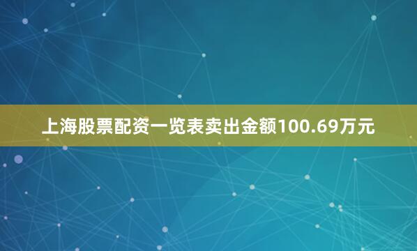 上海股票配资一览表卖出金额100.69万元