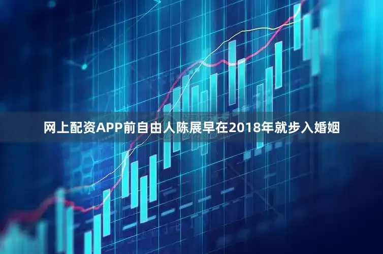 网上配资APP前自由人陈展早在2018年就步入婚姻