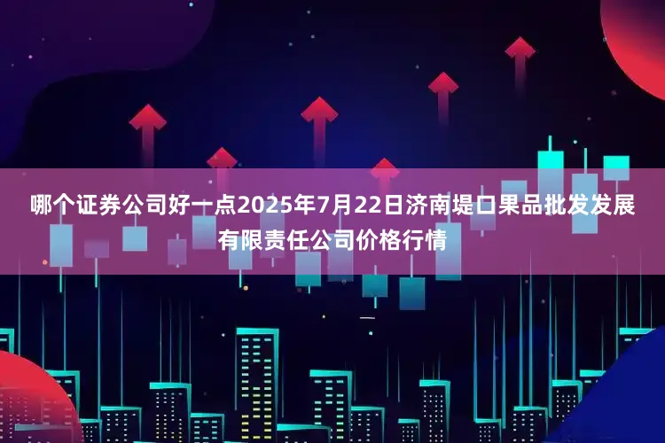 哪个证券公司好一点2025年7月22日济南堤口果品批发发展有限责任公司价格行情