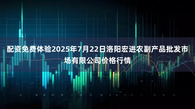 配资免费体验2025年7月22日洛阳宏进农副产品批发市场有限公司价格行情