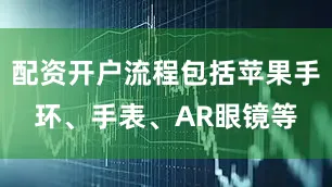 配资开户流程包括苹果手环、手表、AR眼镜等