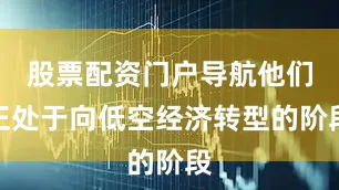 股票配资门户导航他们正处于向低空经济转型的阶段