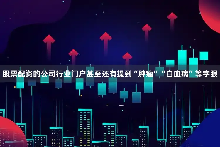 股票配资的公司行业门户甚至还有提到“肿瘤”“白血病”等字眼