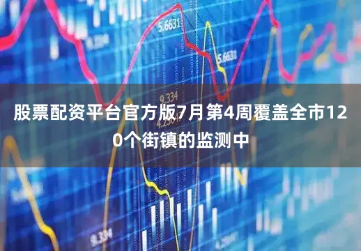 股票配资平台官方版7月第4周覆盖全市120个街镇的监测中