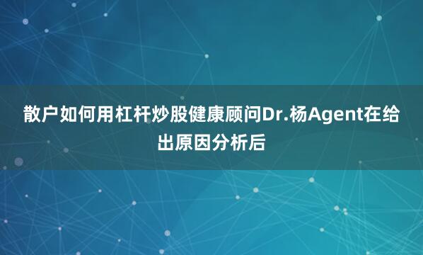 散户如何用杠杆炒股健康顾问Dr.杨Agent在给出原因分析后