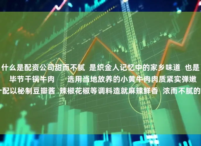 什么是配资公司甜而不腻  是织金人记忆中的家乡味道  也是一种老少皆宜的“甜品”    毕节干锅牛肉      选用当地放养的小黄牛肉肉质紧实弹嫩  用猛火快炒  锁住肉汁配以秘制豆瓣酱  辣椒花椒等调料造就麻辣鲜香  浓而不腻的独特风味  牛肉外焦里嫩  入口脆爽香辣滋  味在舌尖绽放  是来毕节必尝的地道美味  以上列举的仅仅是毕节美食的冰山一角来了毕节在哪里吃？  在哪里住？怎么联系？  快