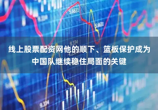 线上股票配资网他的顺下、篮板保护成为中国队继续稳住局面的关键