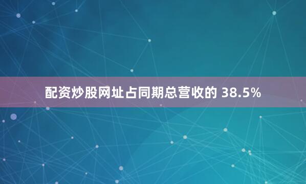 配资炒股网址占同期总营收的 38.5%