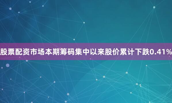 股票配资市场本期筹码集中以来股价累计下跌0.41%