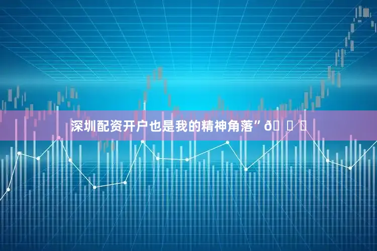 深圳配资开户也是我的精神角落”🌙