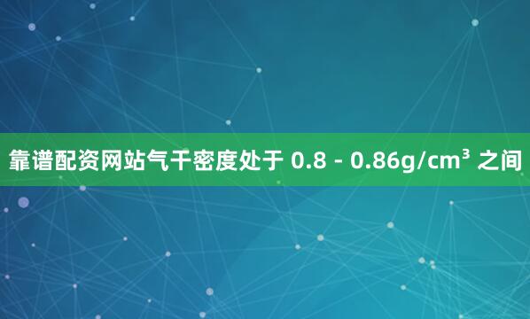 靠谱配资网站气干密度处于 0.8 - 0.86g/cm³ 之间