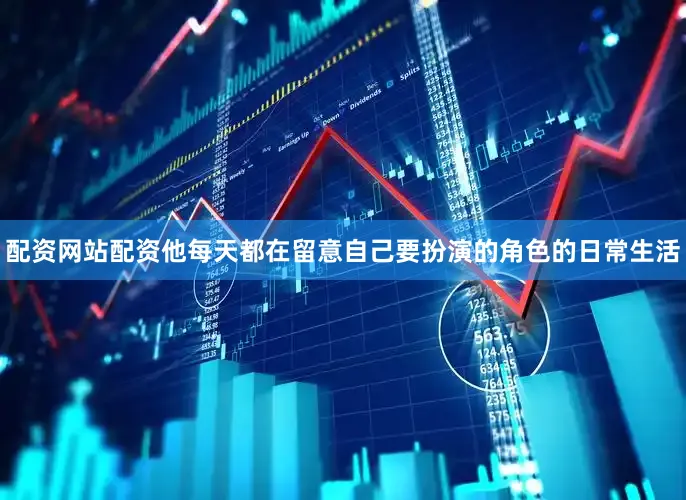 配资网站配资他每天都在留意自己要扮演的角色的日常生活