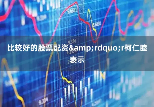 比较好的股票配资&rdquo;r柯仁睦表示