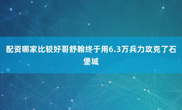 配资哪家比较好哥舒翰终于用6.3万兵力攻克了石堡城