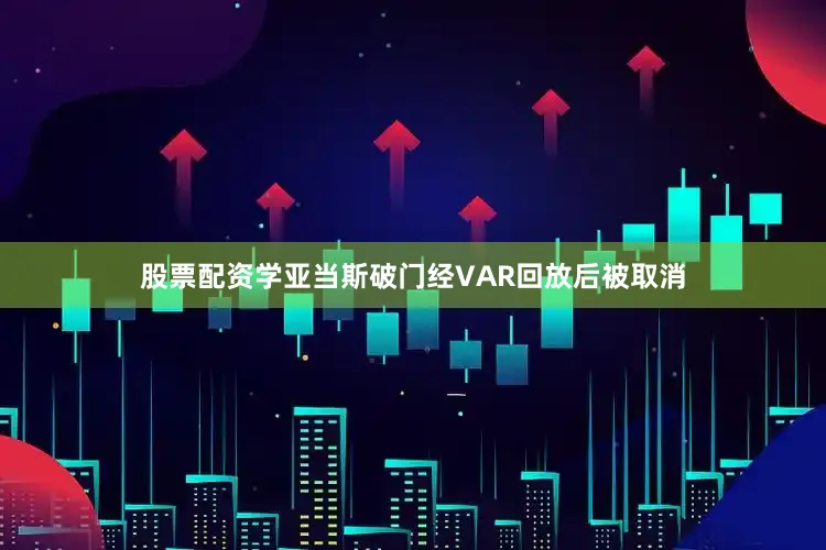 股票配资学亚当斯破门经VAR回放后被取消