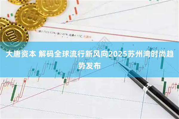 大唐资本 解码全球流行新风向2025苏州湾时尚趋势发布