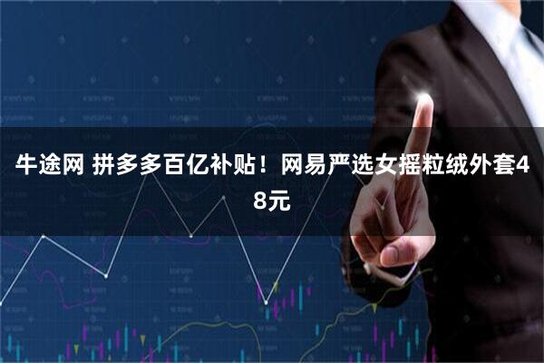 牛途网 拼多多百亿补贴！网易严选女摇粒绒外套48元