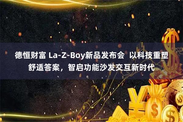 德恒财富 La-Z-Boy新品发布会  以科技重塑舒适答案，智启功能沙发交互新时代