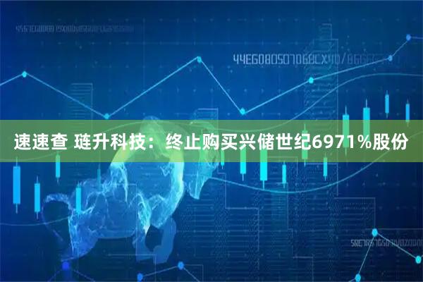 速速查 琏升科技：终止购买兴储世纪6971%股份