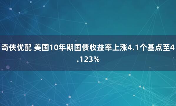 奇侠优配 美国10年期国债收益率上涨4.1个基点至4.123%