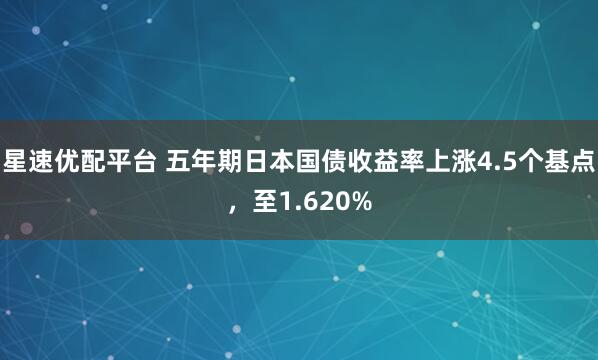 星速优配平台 五年期日本国债收益率上涨4.5个基点，至1.620%