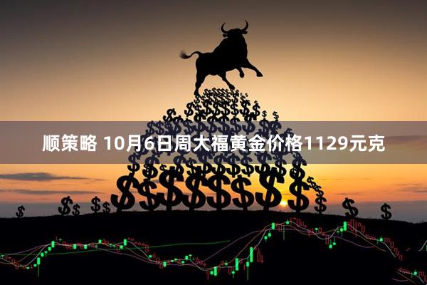 顺策略 10月6日周大福黄金价格1129元克