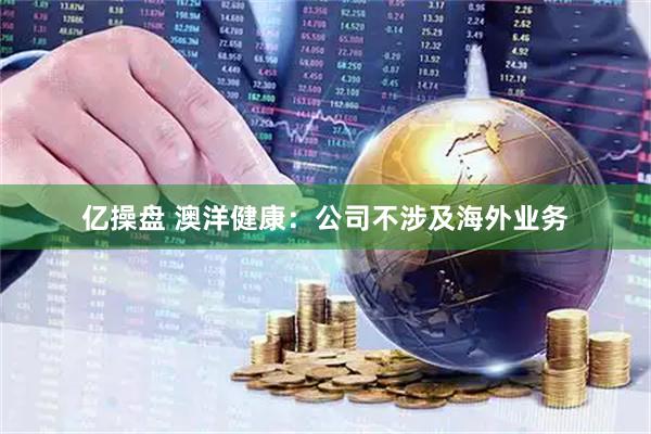 亿操盘 澳洋健康：公司不涉及海外业务