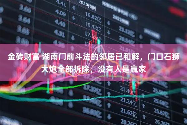 金砖财富 湖南门前斗法的邻居已和解，门口石狮大炮全部拆除，没有人是赢家